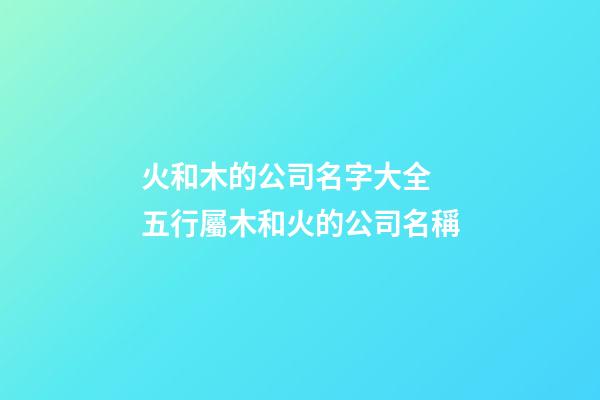 火和木的公司名字大全 五行屬木和火的公司名稱-第1張-公司起名-玄機派